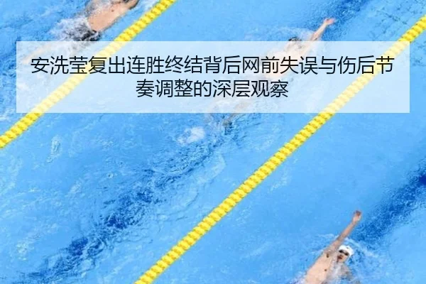 安洗莹复出连胜终结背后网前失误与伤后节奏调整的深层观察