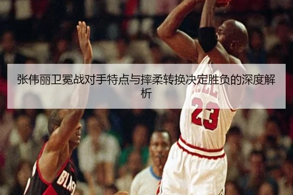 张伟丽卫冕战对手特点与摔柔转换决定胜负的深度解析